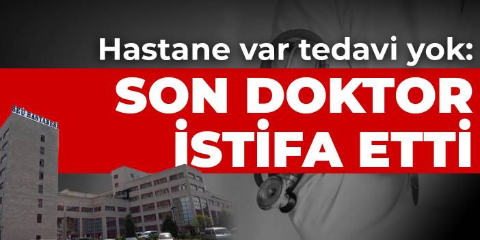 Hastane var tedavi yok: Son doktor istifa etti