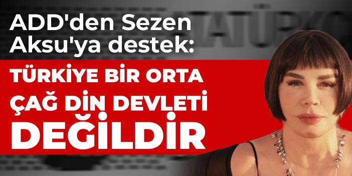 ADD'den Sezen Aksu'ya destek: Türkiye bir orta çağ din devleti değildir