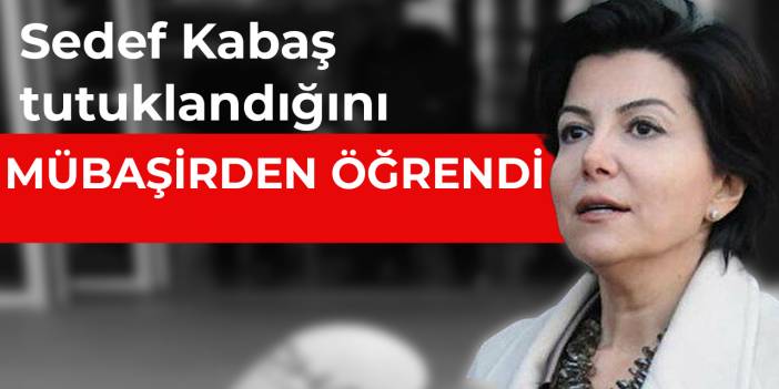 Sedef Kabaş tutuklandığını mübaşirden öğrendi