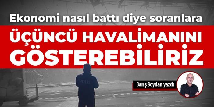 Ekonomi nasıl battı diye soranlara üçüncü havalimanını gösterebiliriz