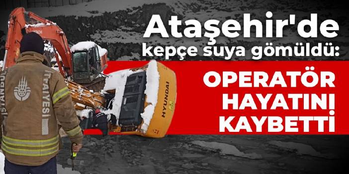 Ataşehir'de kepçe suya gömüldü: Operatör hayatını kaybetti