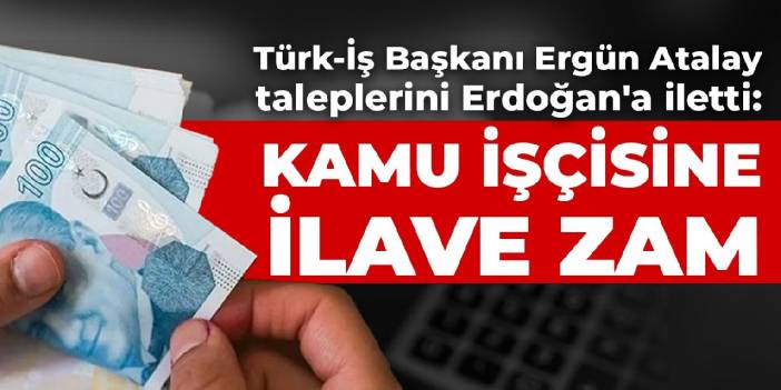 Türk-İş Başkanı Ergün Atalay taleplerini Erdoğan'a iletti: Kamu işçisine ilave zam