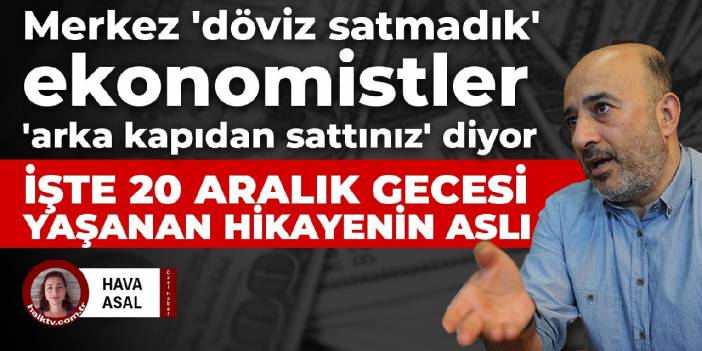 Merkez 'döviz satmadık' ekonomistler 'arka kapıdan sattınız' diyor! İşte 20 aralık gecesi yaşanan hikayenin aslı