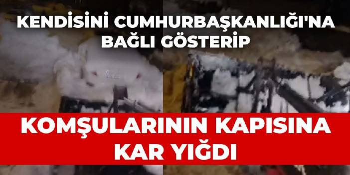 Kendisini Cumhurbaşkanlığı'na bağlı gösterip komşularının kapısına kar yığdı