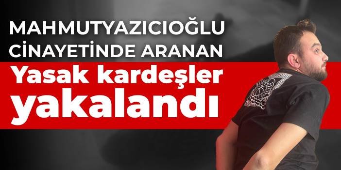 Mahmutyazıcıoğlu cinayetinde aranan Yasak kardeşler yakalandı