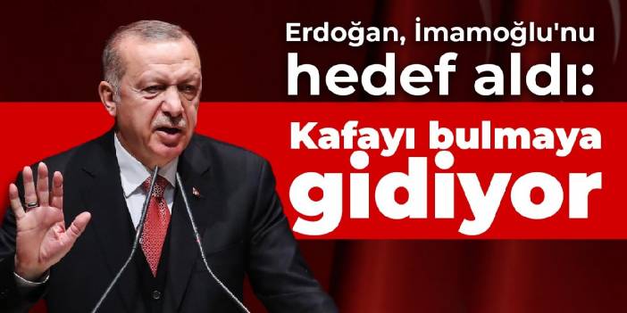 Erdoğan, İmamoğlu'nu hedef aldı: Kafayı bulmaya gidiyor