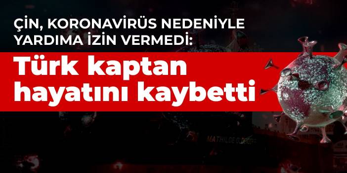 Çin, koronavirüs nedeniyle yardıma izin vermedi: Türk kaptan hayatını kaybetti