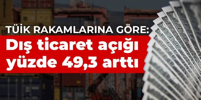 TÜİK rakamlarına göre: Dış ticaret açığı yüzde 49,3 arttı