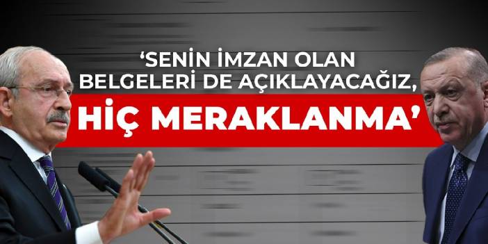 Kılıçdaroğlu'ndan Erdoğan'a: Senin imzan olan belgeleri de açıklayacağız, hiç meraklanma