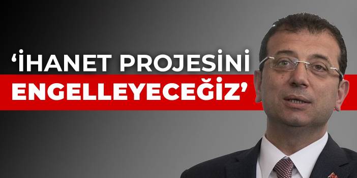İmamoğlu: İhanet projesini engelleyeceğiz