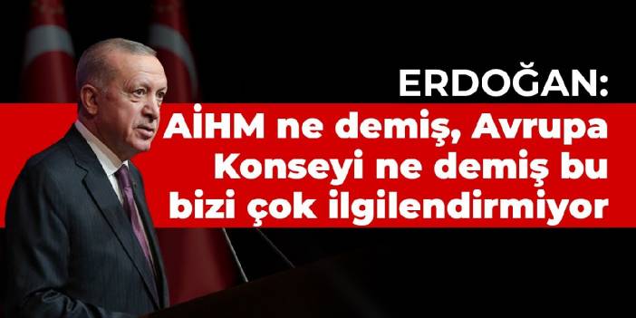 Erdoğan: AİHM ne demiş, Avrupa Konseyi ne demiş bu bizi çok ilgilendirmiyor