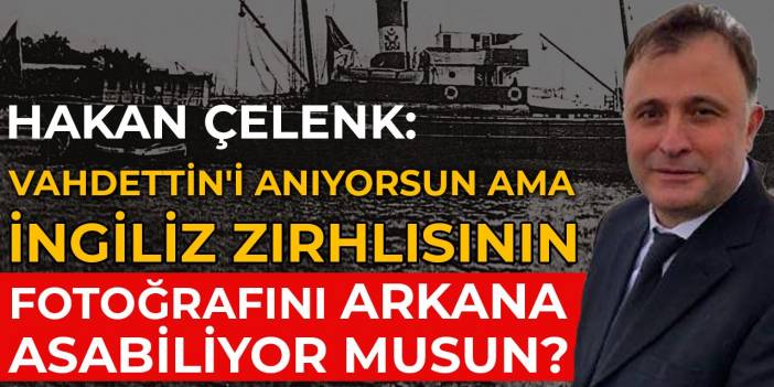 Hakan Çelenk: Vahdettin'i anıyorsun ama İngiliz zırhlısının fotoğrafını arkana asabiliyor musun?