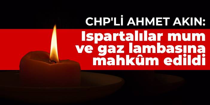 CHP'li Akın: Ispartalılar mum ve gaz lambasına mahkûm edildi