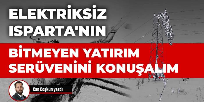 Elektriksiz Isparta'nın bitmeyen yatırım serüvenini konuşalım