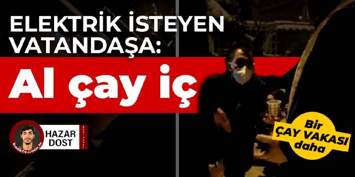 'Benim elektriğimi verin' diyen vatandaşa bakanlık yetkilisi: Al çay iç