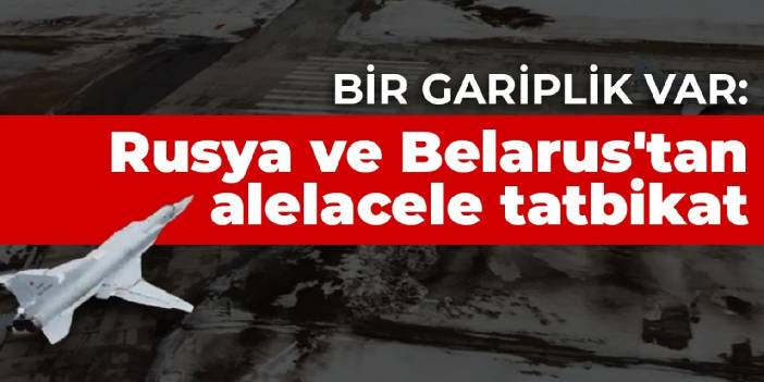 Bir gariplik var: Rusya ve Belarus'tan alelacele tatbikat