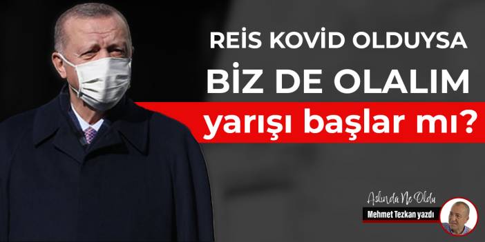 Reis Kovid olduysa biz de olalım yarışı başlar mı?