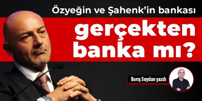 Özyeğin ve Şahenk’in bankası gerçekten banka mı?