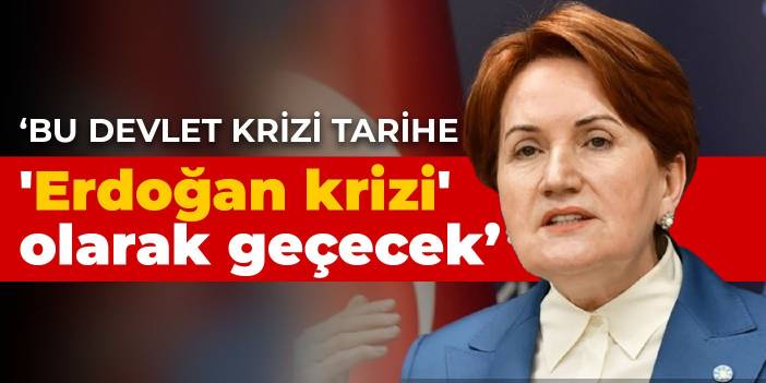 Akşener: Bu devlet krizi tarihe 'Erdoğan krizi' olarak geçecek