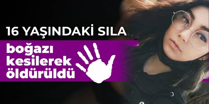 16 yaşındaki Sıla boğazı kesilerek öldürüldü