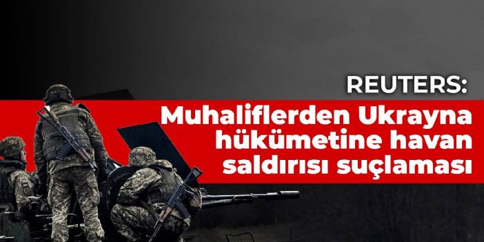 Reuters: Muhaliflerden Ukrayna hükümetine havan saldırısı suçlaması