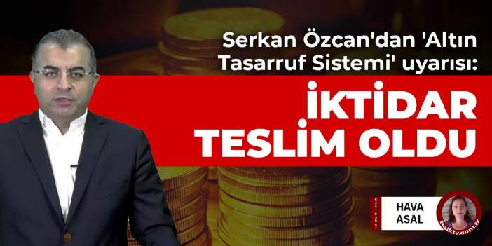 Serkan Özcan'dan 'Altın Tasarruf Sistemi' uyarısı: İktidar ellerini kaldırıp teslim oldu daha da kötüye gidecek