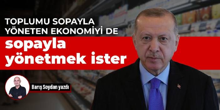 Toplumu sopayla yöneten ekonomiyi de sopayla yönetmek ister