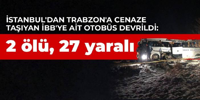 İstanbul'dan Trabzon'a cenaze taşıyan İBB'ye ait otobüs devrildi: 2 ölü, 27 yaralı