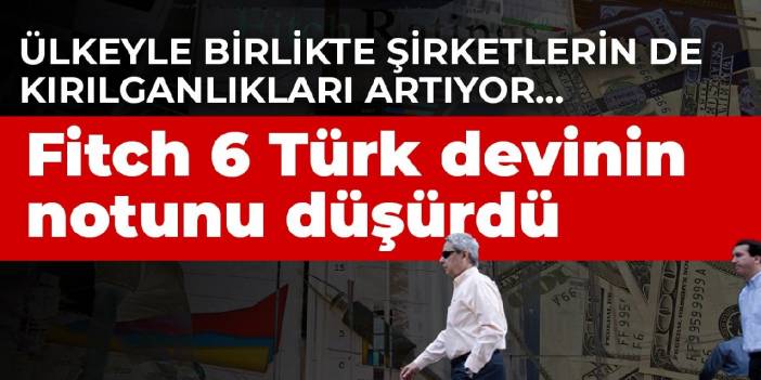 Ülkeyle birlikte şirketlerin de kırılganlıkları artıyor... Fitch 6 Türk devinin notunu düşürdü