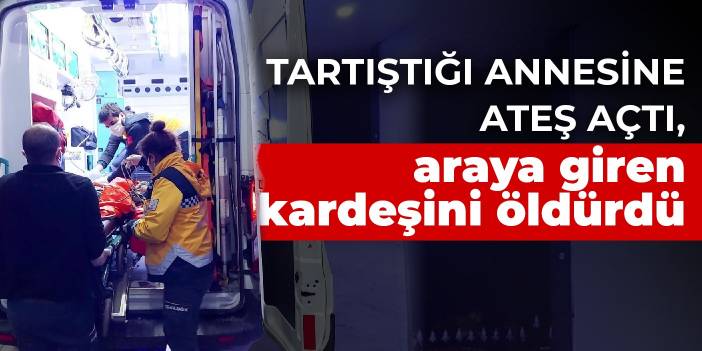 Tartıştığı annesine ateş açtı, araya giren kardeşini öldürdü
