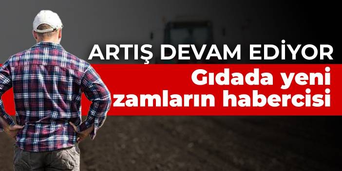Gıdada yeni zamların habercisi: Tarımsal girdi fiyatlarında artış devam ediyor