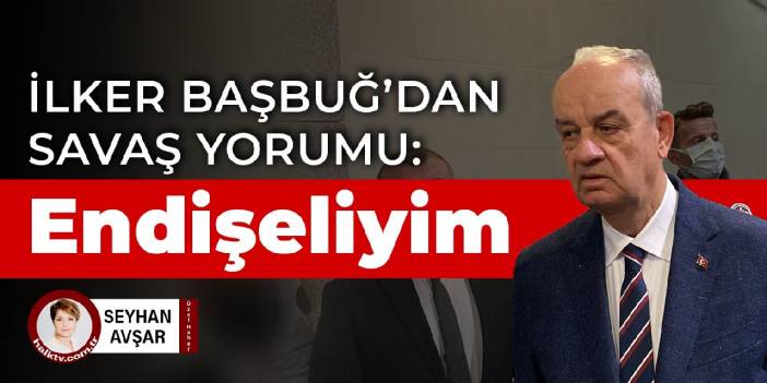 İlker Başbuğ'dan savaş yorumu: Endişeliyim