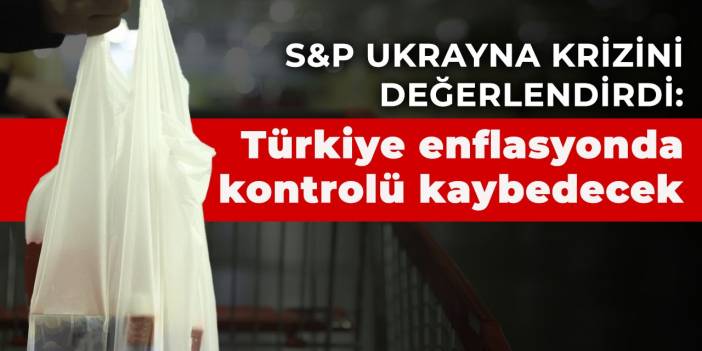 S&amp;P Ukrayna krizini değerlendirdi: Türkiye enflasyonda kontrolü kaybedecek