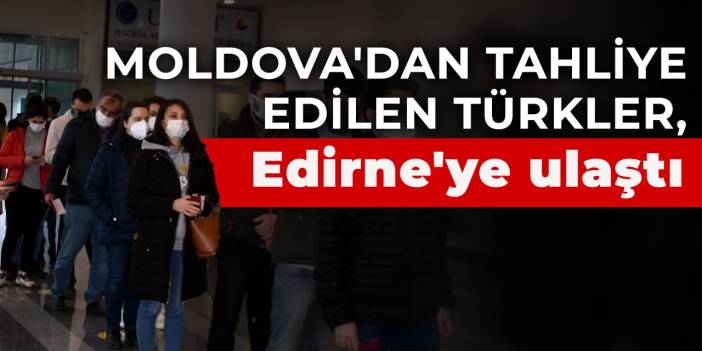 Moldova'dan tahliye edilen Türkler, Edirne'ye ulaştı