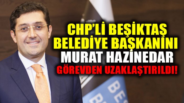 Beşiktaş Belediye Başkanı Murat Hazinedar görevden uzaklaştırıldı!