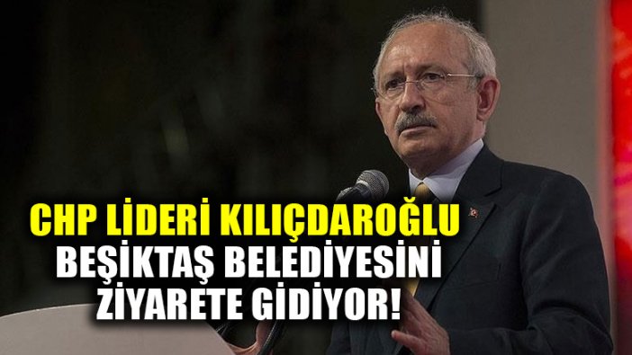 CHP lideri Kılıçdaroğlu, bugün Beşiktaş Belediyesine gidiyor!