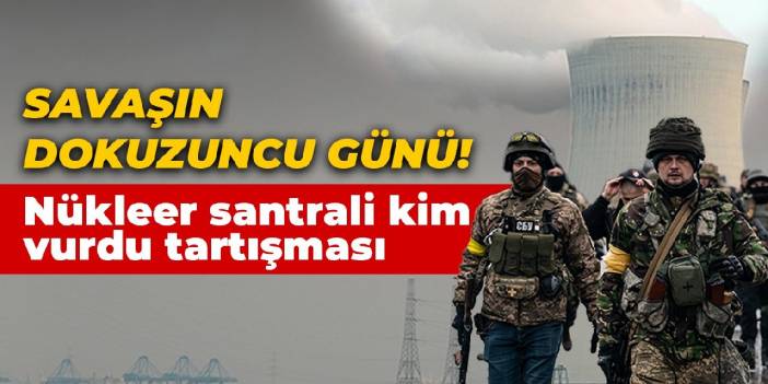 Savaşın dokuzuncu günü! Nükleer santrali kim vurdu tartışması