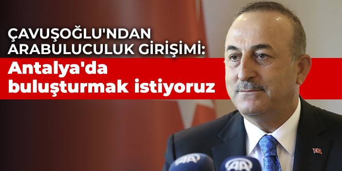 Çavuşoğlu'ndan arabuluculuk girişimi: Antalya'da buluşturmak istiyoruz