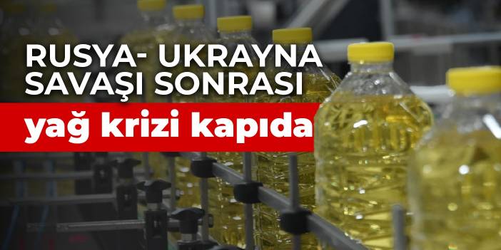Rusya- Ukrayna savaşı sonrası yağ krizi kapıda