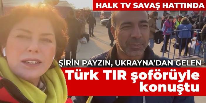Halk TV savaş hattında: Şirin Payzın, Ukrayna'dan gelen Türk TIR şoförüyle konuştu