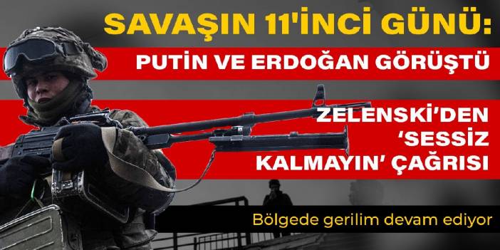 Savaşın 11'inci günü: Putin ve Erdoğan görüşmesi... Bölgede gerilim devam ediyor