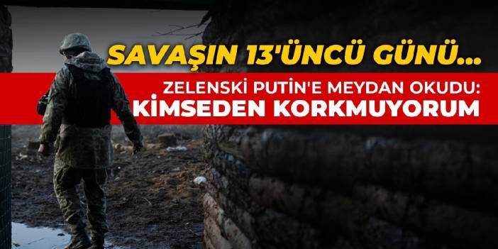 Savaşın 13'üncü günü... Zelenski Putin'e meydan okudu: Kimseden korkmuyorum