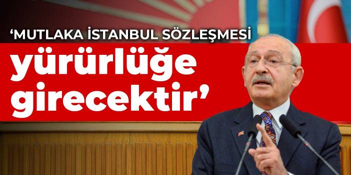 Kılıçdaroğlu: Mutlaka İstanbul Sözleşmesi yürürlüğe girecektir