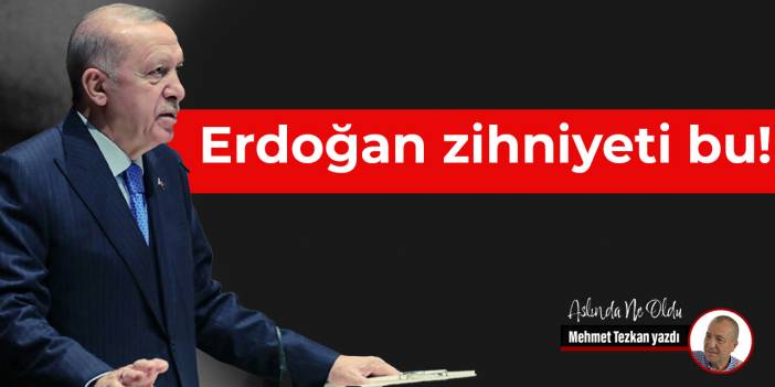 Erdoğan zihniyeti bu!