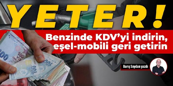 Yeter! Benzinde KDV’yi indirin, eşel-mobili geri getirin