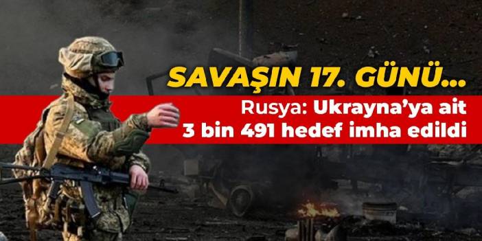 Savaşın 17. günü... Rusya: Ukrayna askeri altyapısına ait 3 bin 491 hedef imha edildi