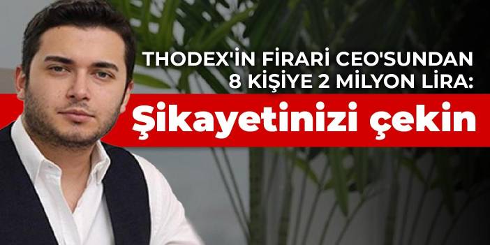 Thodex'in firari CEO'sundan 8 kişiye 2 milyon lira: Şikayetinizi çekin