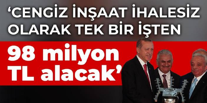 CHP'li Başarır: Cengiz İnşaat ihalesiz olarak tek bir işten 98 milyon TL alacak'
