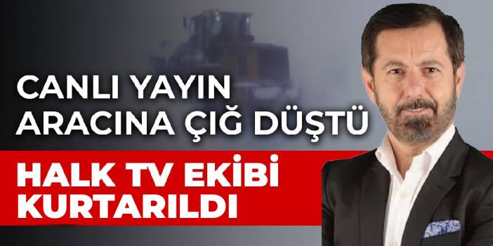Yolda mahsur kalan Halk TV ekibi kurtarıldı