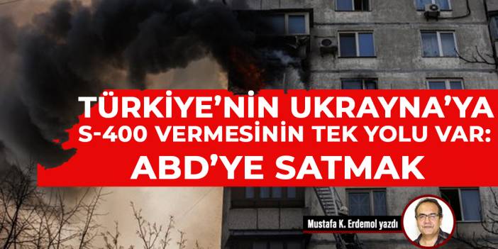 Türkiye’nin Ukrayna’ya S-400 vermesinin tek yolu var: ABD’ye satmak